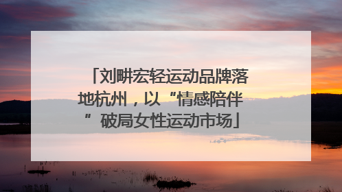 刘畊宏轻运动品牌落地杭州，以“情感陪伴”破局女性运动市场