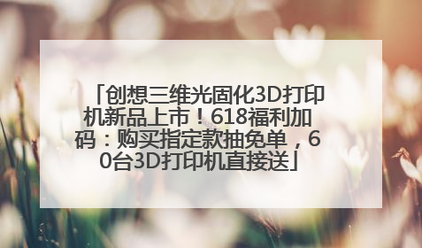 创想三维光固化3D打印机新品上市！618福利加码：购买指定款抽免单，60台3D打印机直接送