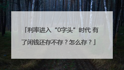 利率进入“0字头”时代 有了闲钱还存不存？怎么存？