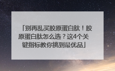 别再乱买胶原蛋白肽！胶原蛋白肽怎么选？这4个关键指标教你挑到最优品