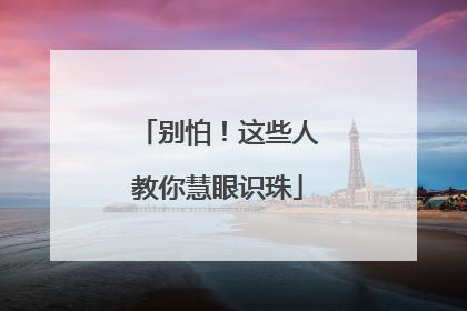 别怕！这些人教你慧眼识珠
