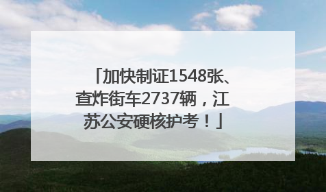 加快制证1548张、查炸街车2737辆，江苏公安硬核护考！