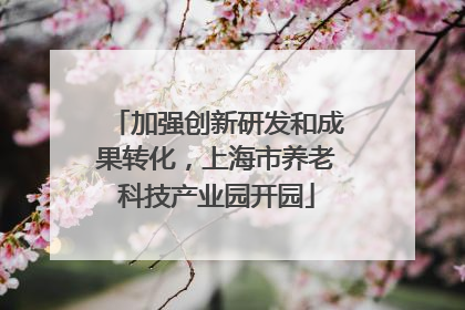 加强创新研发和成果转化，上海市养老科技产业园开园