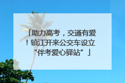 助力高考，交通有爱！镇江开来公交车设立“伴考爱心驿站”