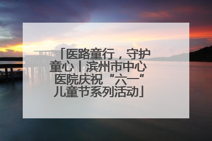 医路童行，守护童心丨滨州市中心医院庆祝“六一”儿童节系列活动