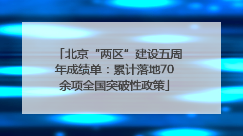 北京“两区”建设五周年成绩单：累计落地70余项全国突破性政策