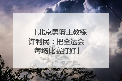 北京男篮主教练许利民：把全运会每场比赛打好