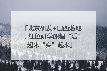 北京研发+山西落地，红色研学课程“活”起来“实”起来