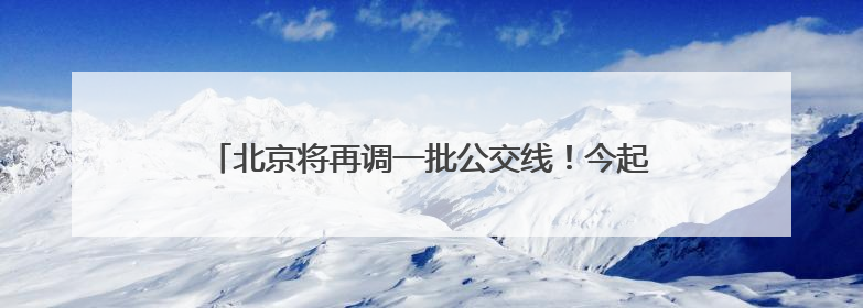 北京将再调一批公交线！今起，市民如有意见建议可反馈