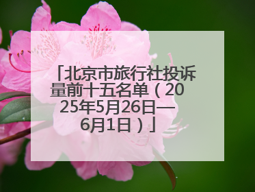 北京市旅行社投诉量前十五名单（2025年5月26日—6月1日）
