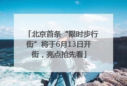 北京首条“限时步行街”将于6月13日开街，亮点抢先看