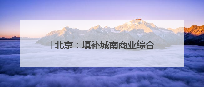 北京：填补城南商业综合体空白 大吉巷开门大吉