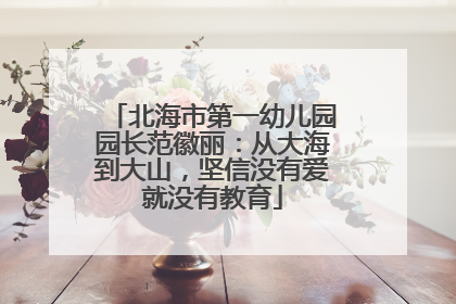北海市第一幼儿园园长范徽丽：从大海到大山，坚信没有爱就没有教育