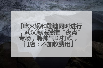吃火锅和蹦迪同时进行，武汉海底捞推“夜宵”专场，聘帅气DJ打碟，门店：不加收费用