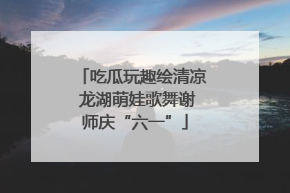 吃瓜玩趣绘清凉 龙湖萌娃歌舞谢师庆“六一”
