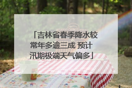 吉林省春季降水较常年多逾三成 预计汛期极端天气偏多