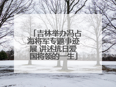 吉林举办冯占海将军专题事迹展 讲述抗日爱国将领的一生