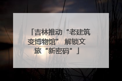 吉林推动“老建筑变博物馆” 解锁文旅“新密码”