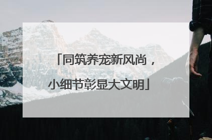 同筑养宠新风尚，小细节彰显大文明