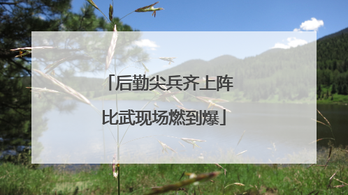 后勤尖兵齐上阵 比武现场燃到爆