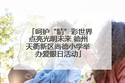 呵护“睛”彩世界点亮光明未来 德州天衢新区尚德小学举办爱眼日活动