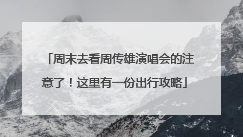周末去看周传雄演唱会的注意了！这里有一份出行攻略
