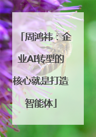 周鸿祎：企业AI转型的核心就是打造智能体