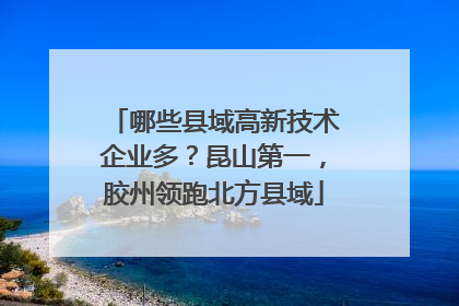 哪些县域高新技术企业多？昆山第一，胶州领跑北方县域