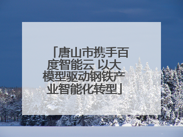 唐山市携手百度智能云 以大模型驱动钢铁产业智能化转型