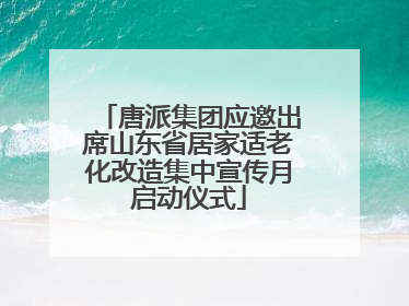唐派集团应邀出席山东省居家适老化改造集中宣传月启动仪式