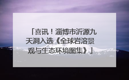 喜讯！淄博市沂源九天洞入选《全球岩溶景观与生态环境图集》