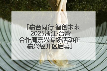 嘉台同行 智创未来 2025浙江·台湾合作周嘉兴专场活动在嘉兴经开区启幕