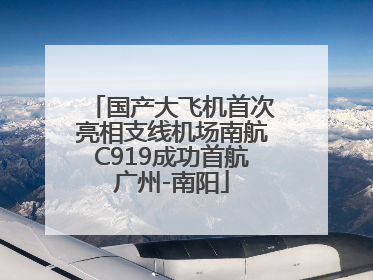 国产大飞机首次亮相支线机场南航C919成功首航广州-南阳