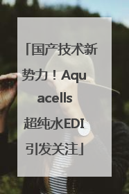 国产技术新势力！Aquacells超纯水EDI引发关注
