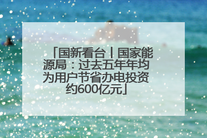 国新看台丨国家能源局：过去五年年均为用户节省办电投资约600亿元
