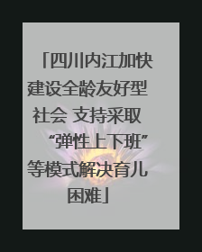 四川内江加快建设全龄友好型社会 支持采取“弹性上下班”等模式解决育儿困难