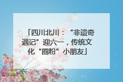 四川北川：“非遗奇遇记”迎六一，传统文化“圈粉”小朋友
