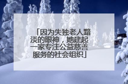 因为失独老人黯淡的眼神，她建起一家专注公益慈善服务的社会组织