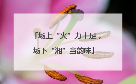 场上“火”力十足，场下“湘”当韵味