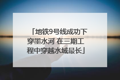 地铁9号线成功下穿墨水河 在三期工程中穿越水域最长