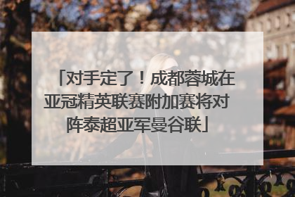对手定了！成都蓉城在亚冠精英联赛附加赛将对阵泰超亚军曼谷联