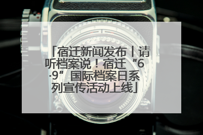 宿迁新闻发布丨请听档案说！宿迁“6·9”国际档案日系列宣传活动上线