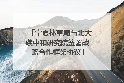 宁夏林草局与北大碳中和研究院签署战略合作框架协议