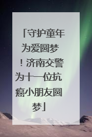 守护童年 为爱圆梦！济南交警为十一位抗癌小朋友圆梦