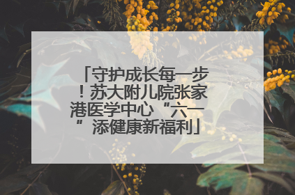 守护成长每一步！苏大附儿院张家港医学中心“六一”添健康新福利