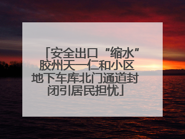 安全出口“缩水” 胶州天一仁和小区地下车库北门通道封闭引居民担忧