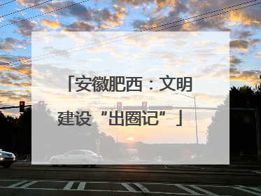安徽肥西：文明建设“出圈记”