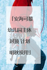 安海可慕幼儿园主体封顶 计划明秋投用