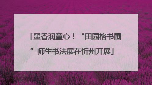墨香润童心！“田园格书圃”师生书法展在忻州开展