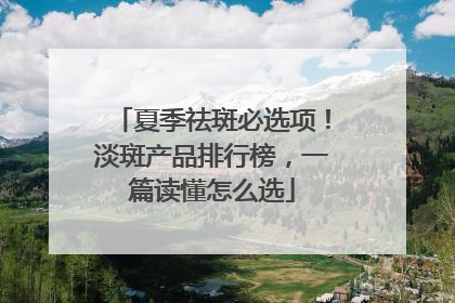 夏季祛斑必选项！淡斑产品排行榜，一篇读懂怎么选